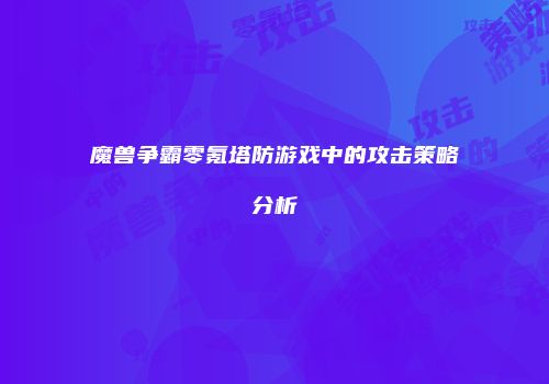 魔兽争霸零氪塔防游戏中的攻击策略分析