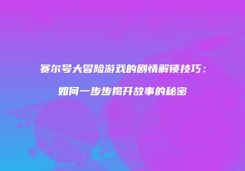 赛尔号大冒险游戏的剧情解锁技巧：如何一步步揭开故事的秘密