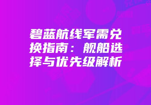 碧蓝航线军需兑换指南：舰船选择与优先级解析