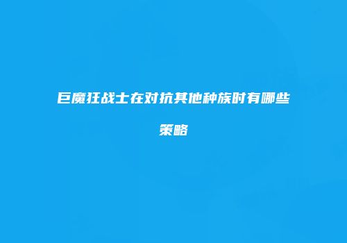 巨魔狂战士在对抗其他种族时有哪些策略