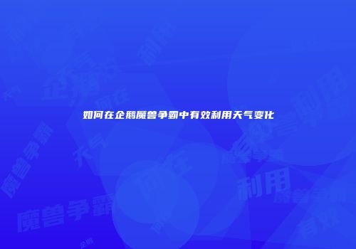 如何在企鹅魔兽争霸中有效利用天气变化