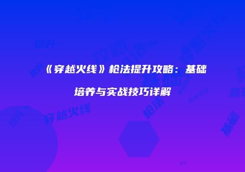 《穿越火线》枪法提升攻略：基础培养与实战技巧详解