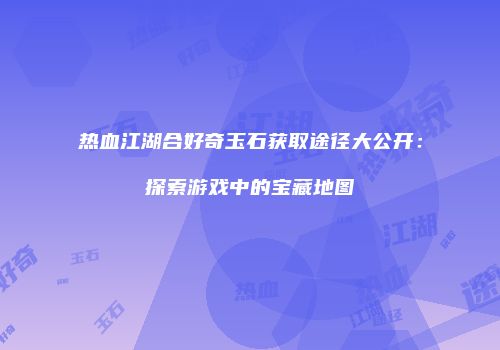 热血江湖合好奇玉石获取途径大公开：探索游戏中的宝藏地图