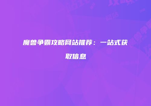 魔兽争霸攻略网站推荐：一站式获取信息