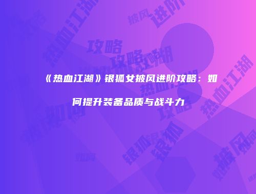 《热血江湖》银狐女披风进阶攻略：如何提升装备品质与战斗力