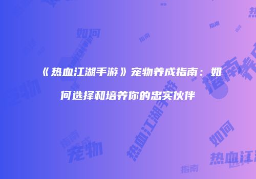 《热血江湖手游》宠物养成指南：如何选择和培养你的忠实伙伴