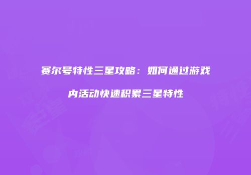 赛尔号特性三星攻略：如何通过游戏内活动快速积累三星特性