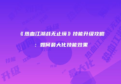 《热血江湖战无止境》技能升级攻略:如何最大化技能效果