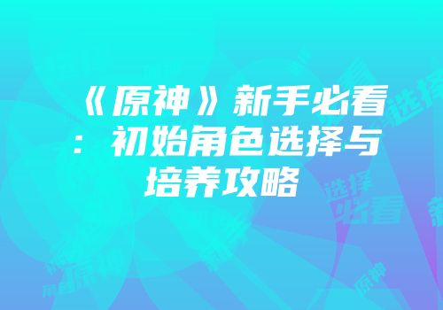 《原神》新手必看：初始角色选择与培养攻略