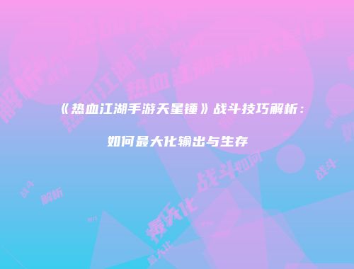 《热血江湖手游天星锤》战斗技巧解析：如何最大化输出与生存