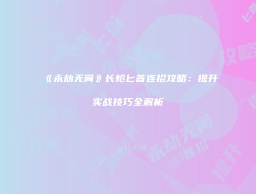 《永劫无间》长枪匕首连招攻略：提升实战技巧全解析