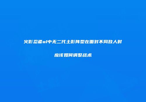 火影忍者ol中无二代土影阵型在面对不同敌人时应该如何调整战术