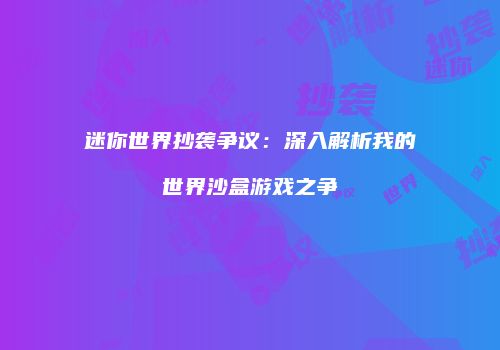 迷你世界抄袭争议：深入解析我的世界沙盒游戏之争