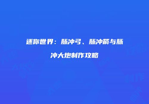 迷你世界：脉冲弓、脉冲箭与脉冲大炮制作攻略
