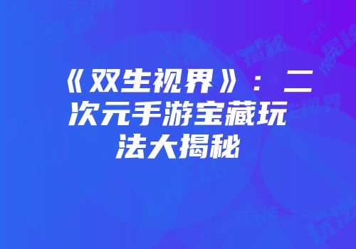 《双生视界》：二次元手游宝藏玩法大揭秘