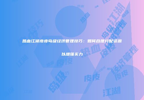 热血江湖皮皮岛级经济管理技巧：如何合理分配资源以增强实力