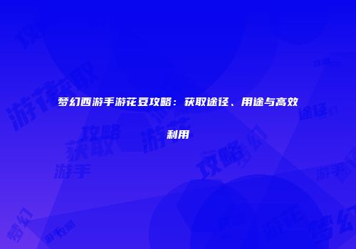 梦幻西游手游花豆攻略：获取途径、用途与高效利用