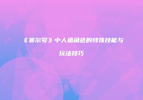 《赛尔号》中人鱼角色的特殊技能与玩法技巧