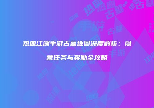 热血江湖手游古墓地图深度解析：隐藏任务与奖励全攻略