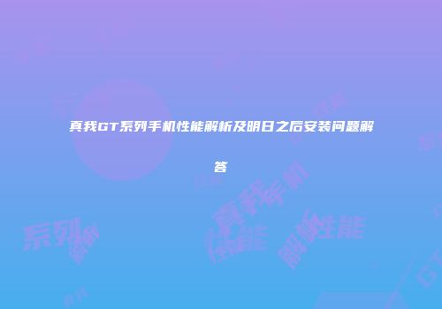真我GT系列手机性能解析及明日之后安装问题解答