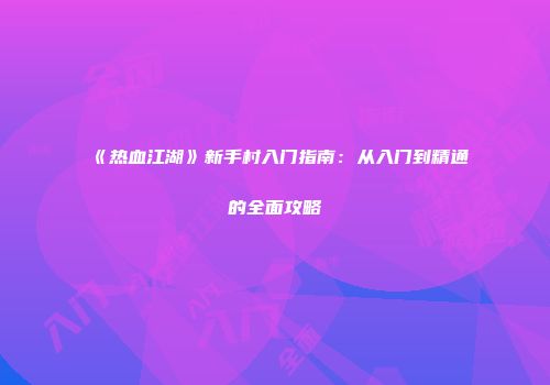 《热血江湖》新手村入门指南：从入门到精通的全面攻略