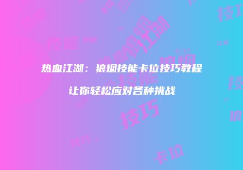 热血江湖：狼烟技能卡位技巧教程让你轻松应对各种挑战