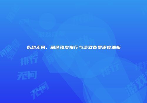 永劫无间：角色强度排行与游戏背景深度解析