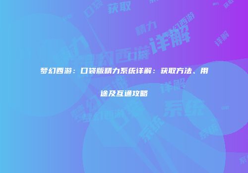 梦幻西游：口袋版精力系统详解：获取方法、用途及互通攻略