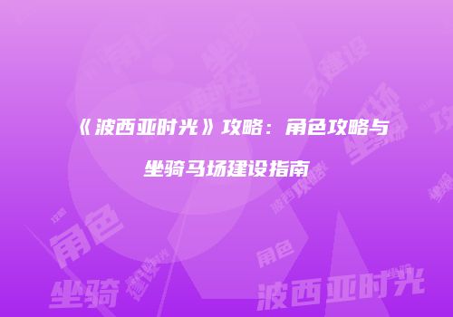 《波西亚时光》攻略：角色攻略与坐骑马场建设指南