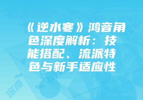 《逆水寒》鸿音角色深度解析：技能搭配、流派特色与新手适应性
