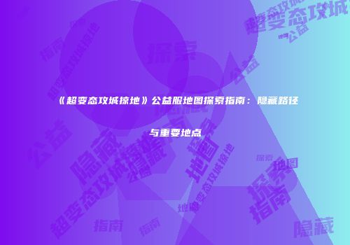 《超变态攻城掠地》公益服地图探索指南：隐藏路径与重要地点