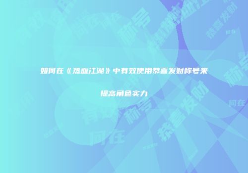 如何在《热血江湖》中有效使用恭喜发财称号来提高角色实力