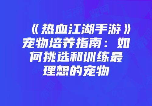 《热血江湖手游》宠物培养指南：如何挑选和训练最理想的宠物