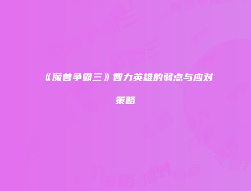 《魔兽争霸三》智力英雄的弱点与应对策略