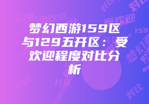 梦幻西游159区与129五开区：受欢迎程度对比分析