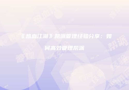 《热血江湖》帮派管理经验分享：如何高效管理帮派