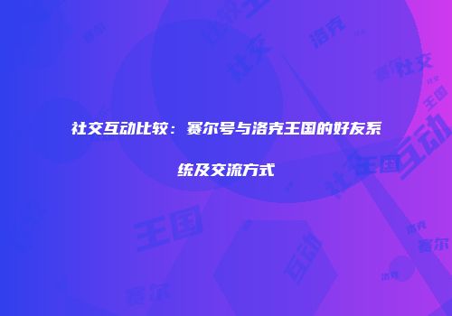 社交互动比较：赛尔号与洛克王国的好友系统及交流方式