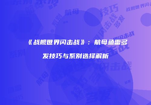 《战舰世界闪击战》：航母鱼雷多发技巧与系别选择解析