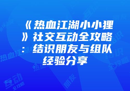 《热血江湖小小狸》社交互动全攻略：结识朋友与组队经验分享