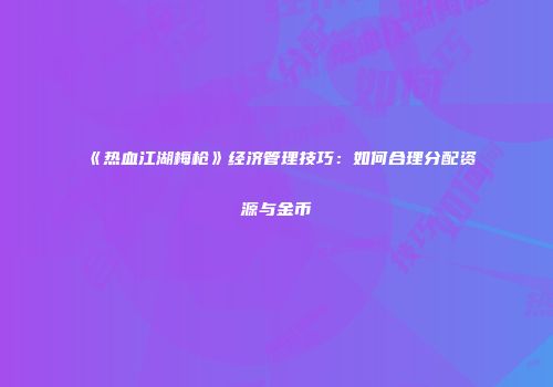 《热血江湖梅枪》经济管理技巧：如何合理分配资源与金币