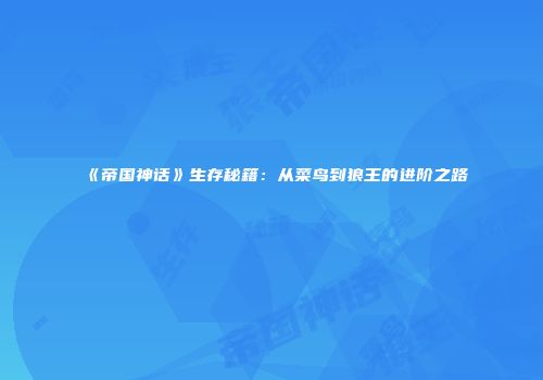 《帝国神话》生存秘籍：从菜鸟到狼王的进阶之路