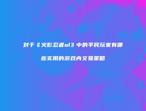 对于《火影忍者ol》中的平民玩家有哪些实用的游戏内交易策略