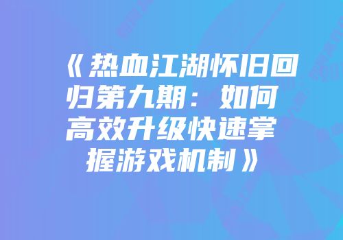 《热血江湖怀旧回归第九期：如何高效升级快速掌握游戏机制》