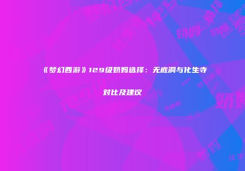 《梦幻西游》129级奶妈选择：无底洞与化生寺对比及建议