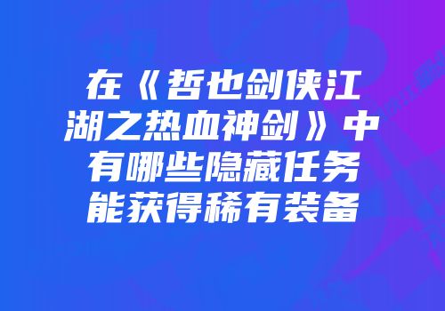 在《哲也剑侠江湖之热血神剑》中有哪些隐藏任务能获得稀有装备