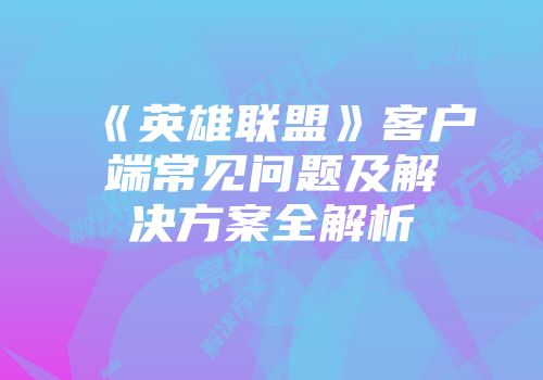 《英雄联盟》客户端常见问题及解决方案全解析