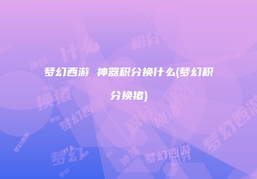 梦幻西游 神器积分换什么(梦幻积分换猪)