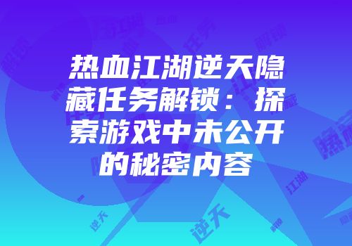 热血江湖逆天隐藏任务解锁：探索游戏中未公开的秘密内容