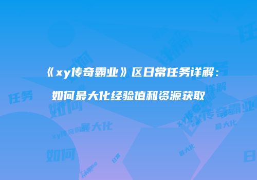 《xy传奇霸业》区日常任务详解：如何最大化经验值和资源获取
