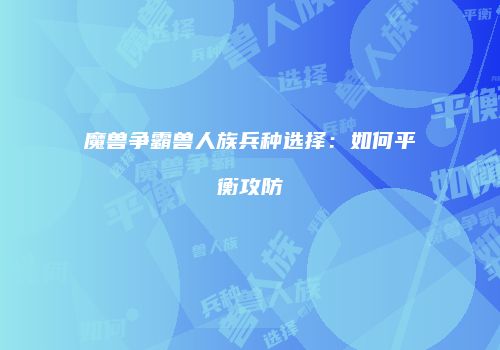 魔兽争霸兽人族兵种选择：如何平衡攻防